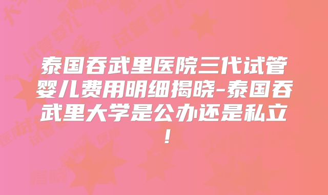 泰国吞武里医院三代试管婴儿费用明细揭晓-泰国吞武里大学是公办还是私立！