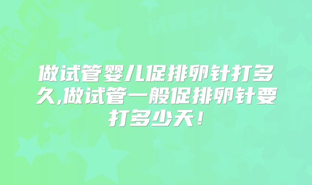 做试管婴儿促排卵针打多久,做试管一般促排卵针要打多少天!