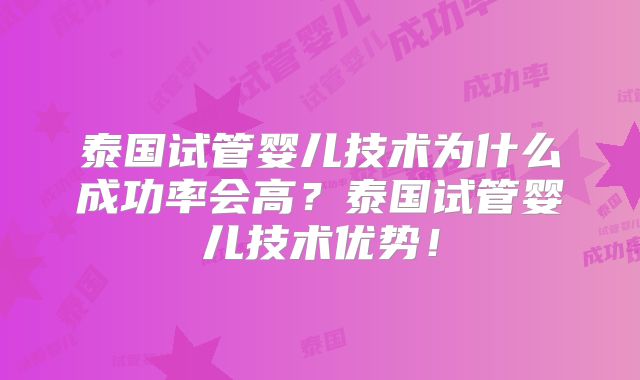 泰国试管婴儿技术为什么成功率会高？泰国试管婴儿技术优势！