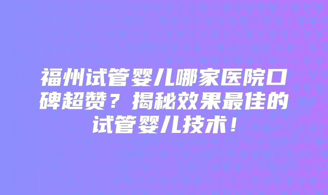 福州试管婴儿哪家医院口碑超赞?揭秘效果最佳的试管婴儿技术!