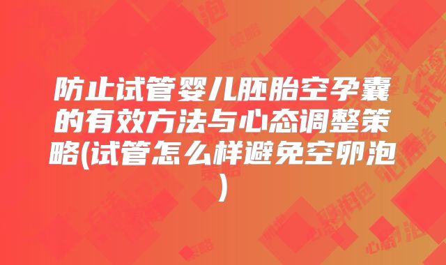 防止试管婴儿胚胎空孕囊的有效方法与心态调整策略(试管怎么样避免空卵泡)