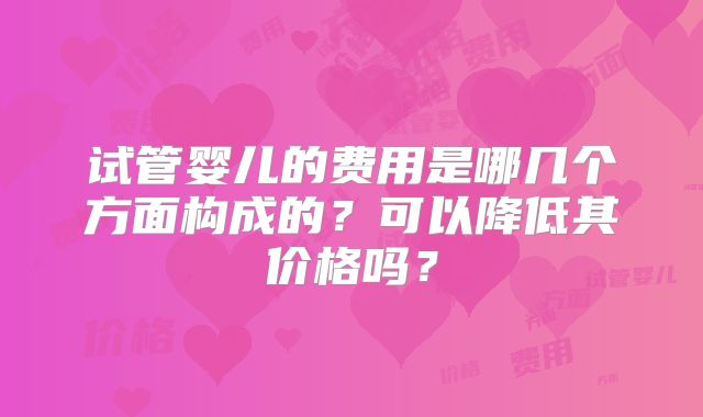 试管婴儿的费用是哪几个方面构成的？可以降低其价格吗？
