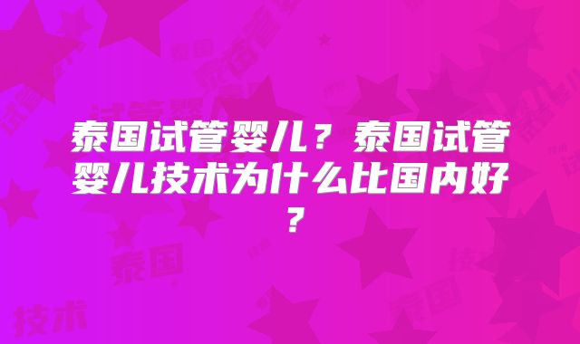 泰国试管婴儿？泰国试管婴儿技术为什么比国内好？