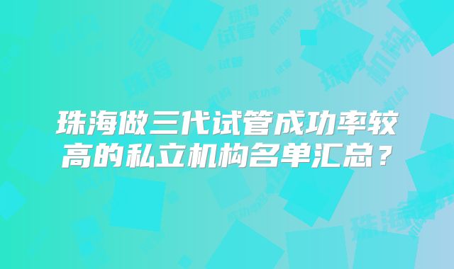 珠海做三代试管成功率较高的私立机构名单汇总？