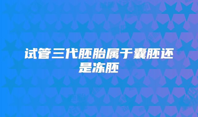 试管三代胚胎属于囊胚还是冻胚