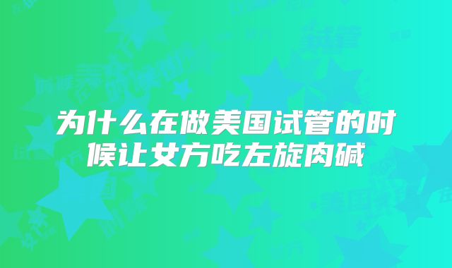 为什么在做美国试管的时候让女方吃左旋肉碱