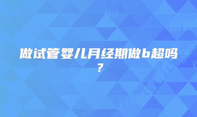 做试管婴儿月经期做b超吗？