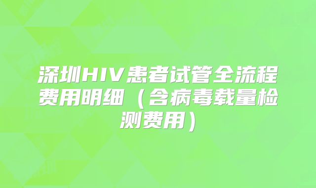 深圳HIV患者试管全流程费用明细(含病毒载量检测费用)