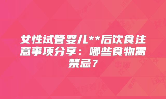 女性试管婴儿**后饮食注意事项分享:哪些食物需禁忌?