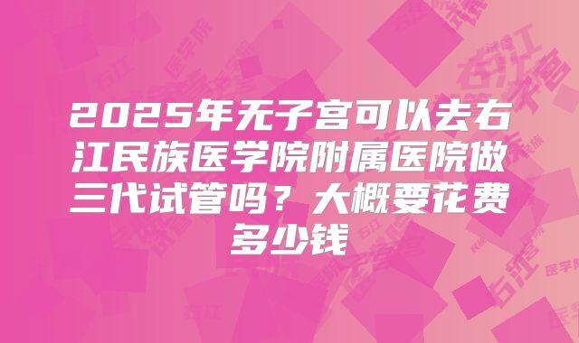 2025年无子宫可以去右江民族医学院附属医院做三代试管吗?大概要花费多少钱