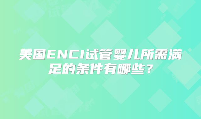 美国ENCI试管婴儿所需满足的条件有哪些?