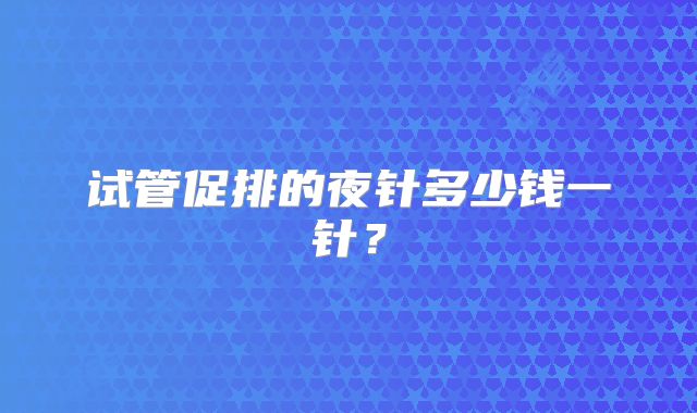 试管促排的夜针多少钱一针？