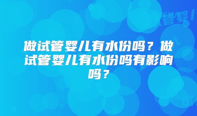 做试管婴儿有水份吗？做试管婴儿有水份吗有影响吗？