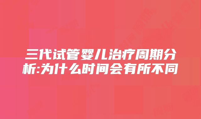 三代试管婴儿治疗周期分析:为什么时间会有所不同
