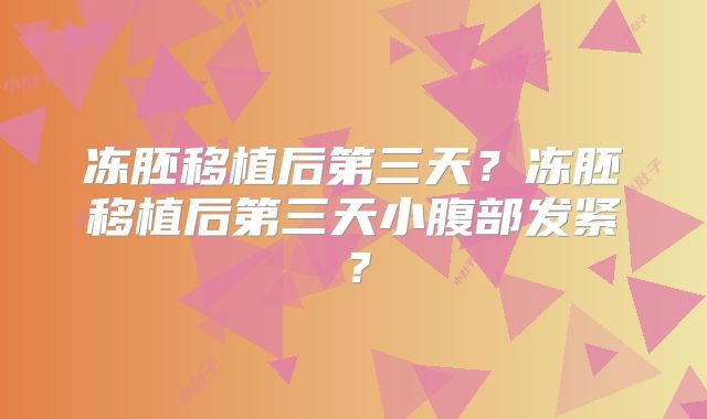 冻胚移植后第三天？冻胚移植后第三天小腹部发紧？