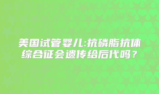 美国试管婴儿:抗磷脂抗体综合征会遗传给后代吗？