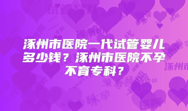 涿州市医院一代试管婴儿多少钱？涿州市医院不孕不育专科？