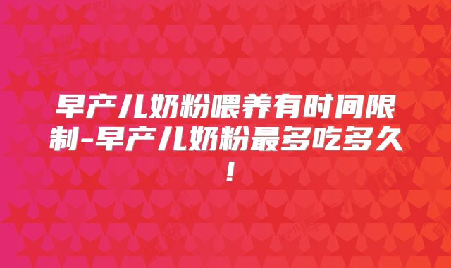 早产儿奶粉喂养有时间限制-早产儿奶粉最多吃多久!