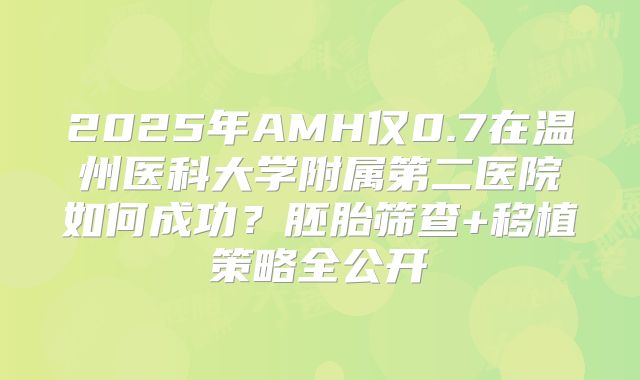 2025年AMH仅0.7在温州医科大学附属第二医院如何成功？胚胎筛查+移植策略全公开