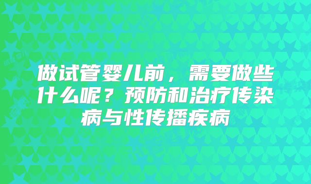做试管婴儿前，需要做些什么呢？预防和治疗传染病与性传播疾病