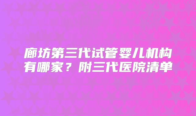 廊坊第三代试管婴儿机构有哪家?附三代医院清单