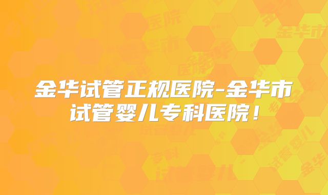 金华试管正规医院-金华市试管婴儿专科医院!