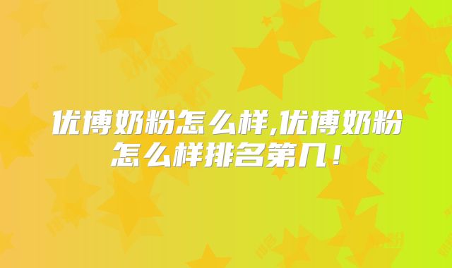 优博奶粉怎么样,优博奶粉怎么样排名第几!