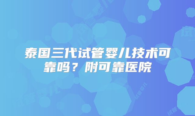 泰国三代试管婴儿技术可靠吗？附可靠医院