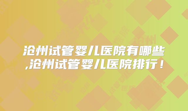 沧州试管婴儿医院有哪些,沧州试管婴儿医院排行!