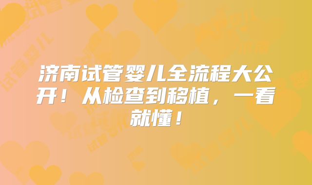 济南试管婴儿全流程大公开！从检查到移植，一看就懂！