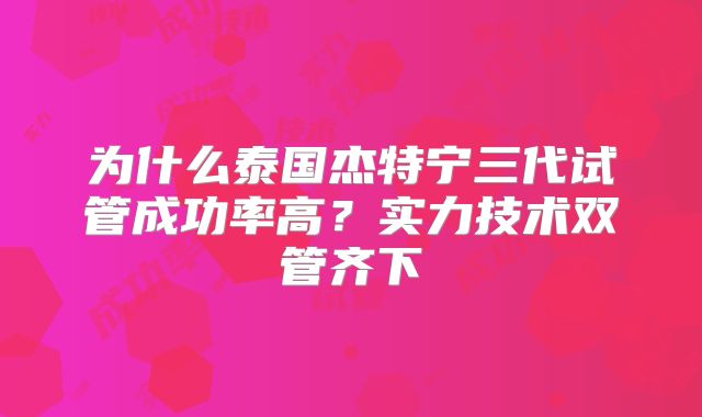 为什么泰国杰特宁三代试管成功率高？实力技术双管齐下