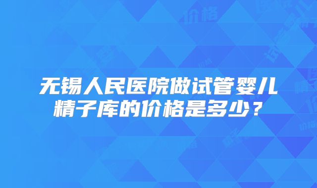无锡人民医院做试管婴儿精子库的价格是多少？