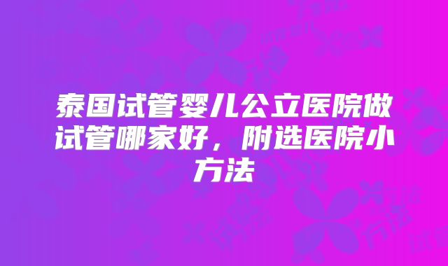 泰国试管婴儿公立医院做试管哪家好，附选医院小方法