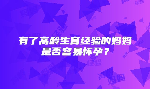 有了高龄生育经验的妈妈是否容易怀孕?