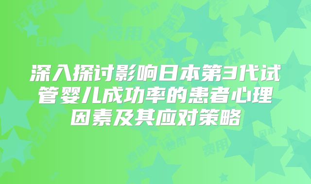 深入探讨影响日本第3代试管婴儿成功率的患者心理因素及其应对策略