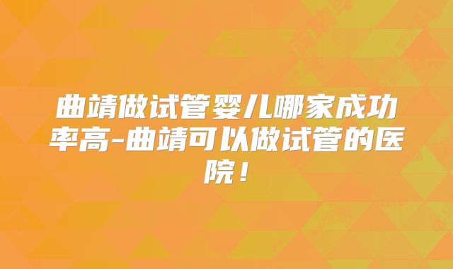 曲靖做试管婴儿哪家成功率高-曲靖可以做试管的医院！