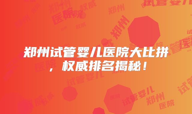 郑州试管婴儿医院大比拼，权威排名揭秘！