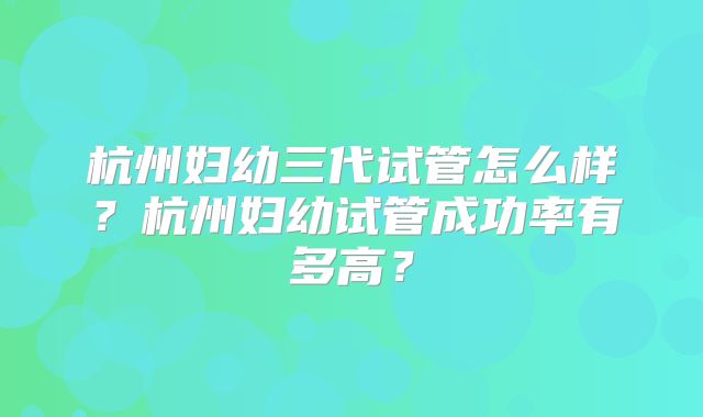 杭州妇幼三代试管怎么样?杭州妇幼试管成功率有多高?