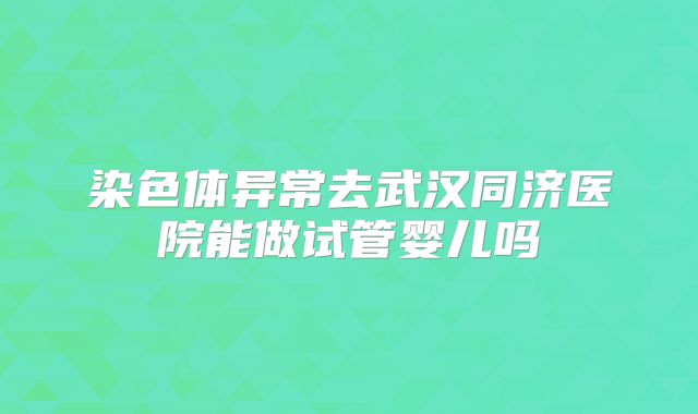染色体异常去武汉同济医院能做试管婴儿吗