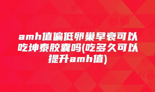 amh值偏低卵巢早衰可以吃坤泰胶囊吗(吃多久可以提升amh值)