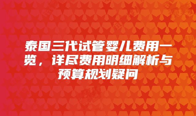 泰国三代试管婴儿费用一览，详尽费用明细解析与预算规划疑问