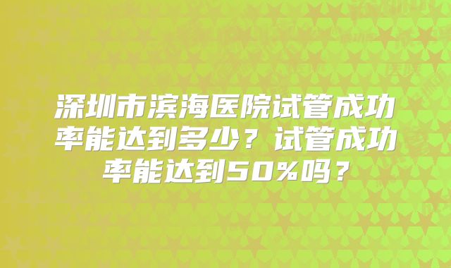 深圳市滨海医院试管成功率能达到多少？试管成功率能达到50%吗？