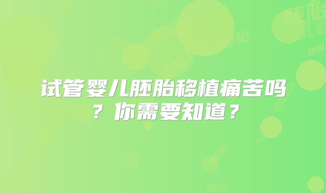试管婴儿胚胎移植痛苦吗?你需要知道?
