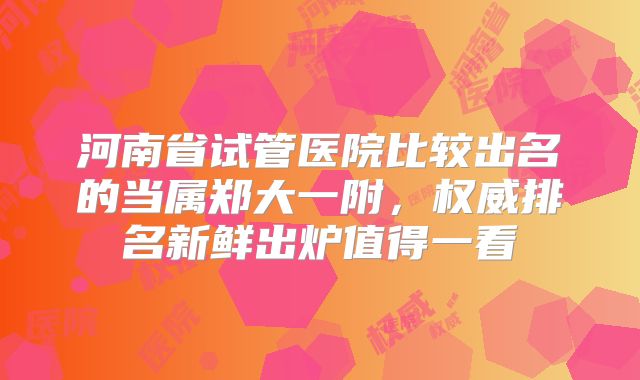 河南省试管医院比较出名的当属郑大一附,权威排名新鲜出炉值得一看