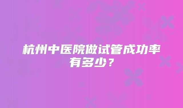 杭州中医院做试管成功率有多少？