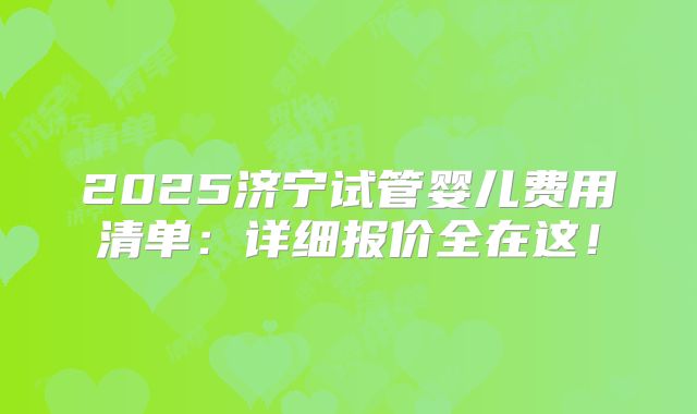 2025济宁试管婴儿费用清单：详细报价全在这！