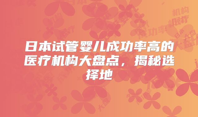 日本试管婴儿成功率高的医疗机构大盘点，揭秘选择地