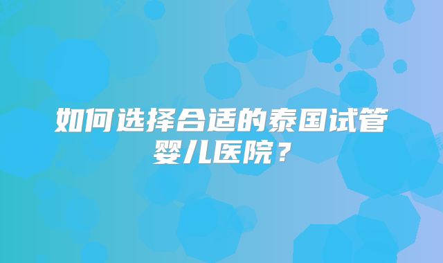如何选择合适的泰国试管婴儿医院？