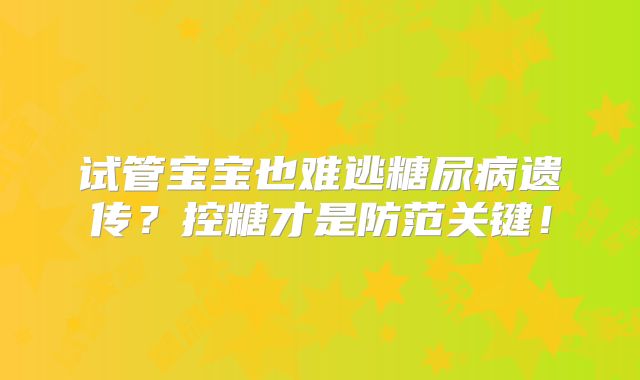 试管宝宝也难逃糖尿病遗传？控糖才是防范关键！