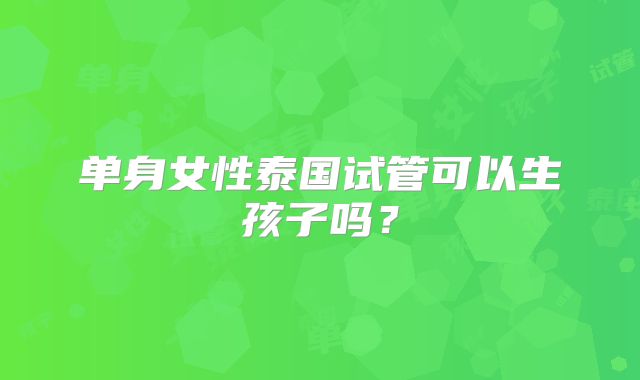 单身女性泰国试管可以生孩子吗？